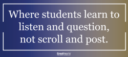 Where students learn to listen and question, not scroll and post